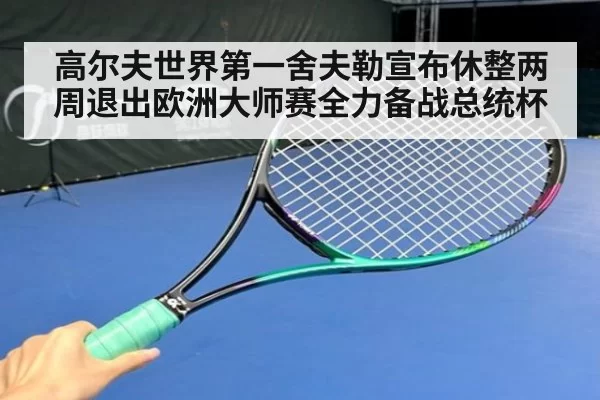 高尔夫世界第一舍夫勒宣布休整两周退出欧洲大师赛全力备战总统杯