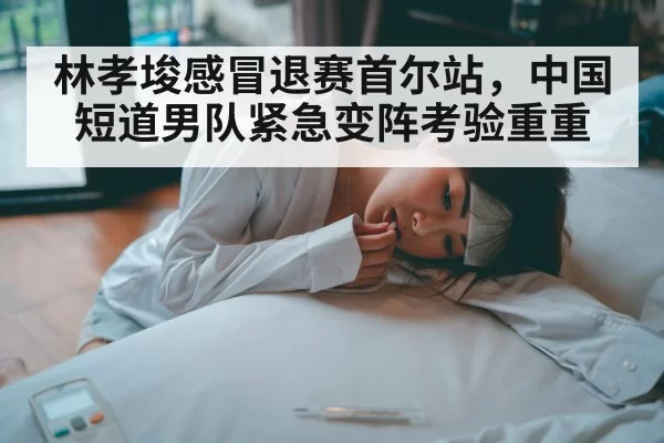 林孝埈感冒退赛首尔站,中国短道男队紧急变阵考验重重