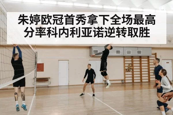 朱婷欧冠首秀拿下全场最高分率科内利亚诺逆转取胜