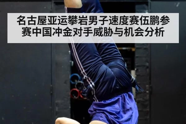 名古屋亚运攀岩男子速度赛伍鹏参赛中国冲金对手威胁与机会分析