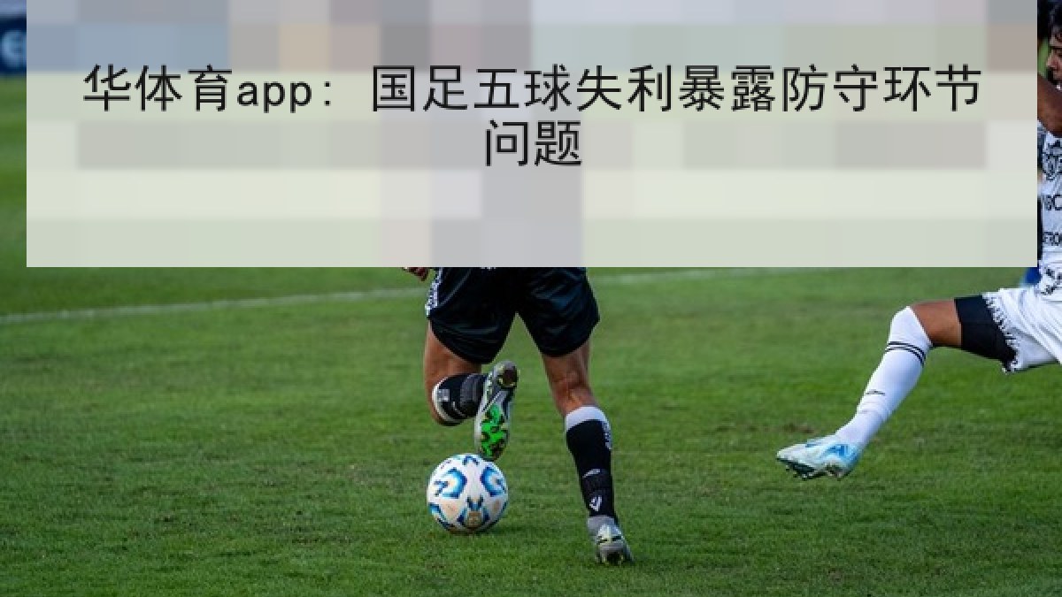 华体育app: 国足五球失利暴露防守环节问题