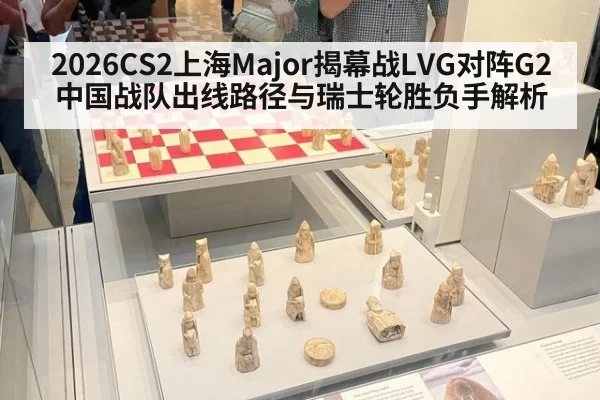 2026CS2上海Major揭幕战LVG对阵G2中国战队出线路径与瑞士轮胜负手解析